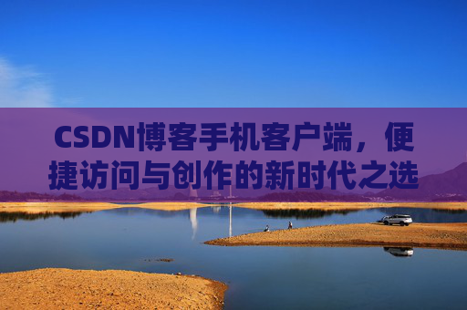 CSDN博客手机客户端，便捷访问与创作的新时代之选