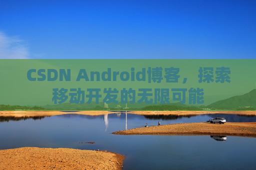 CSDN Android博客，探索移动开发的无限可能